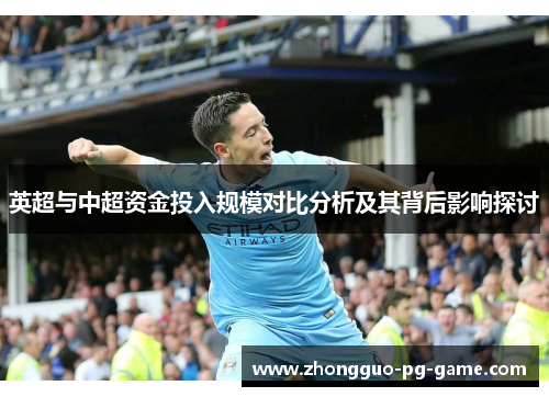 英超与中超资金投入规模对比分析及其背后影响探讨 英超与中超资金投入规模对比分析及其背后影响探讨