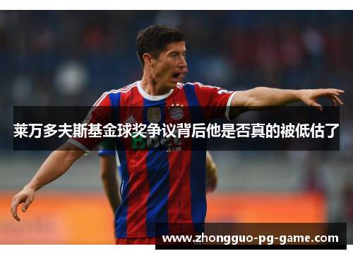 莱万多夫斯基金球奖争议背后他是否真的被低估了 莱万多夫斯基金球奖争议背后他是否真的被低估了