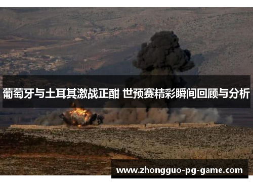 葡萄牙与土耳其激战正酣 世预赛精彩瞬间回顾与分析 葡萄牙与土耳其激战正酣 世预赛精彩瞬间回顾与分析