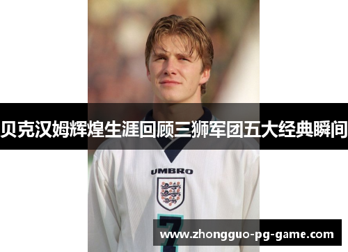 贝克汉姆辉煌生涯回顾三狮军团五大经典瞬间 贝克汉姆辉煌生涯回顾三狮军团五大经典瞬间