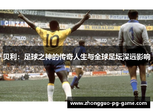 贝利:足球之神的传奇人生与全球足坛深远影响 贝利:足球之神的传奇人生与全球足坛深远影响