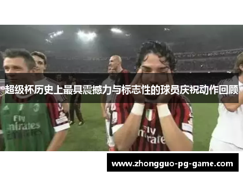 超级杯历史上最具震撼力与标志性的球员庆祝动作回顾 超级杯历史上最具震撼力与标志性的球员庆祝动作回顾