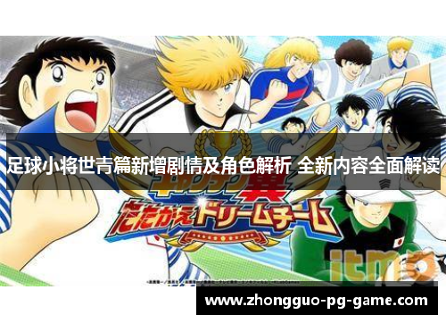 足球小将世青篇新增剧情及角色解析 全新内容全面解读 足球小将世青篇新增剧情及角色解析 全新内容全面解读