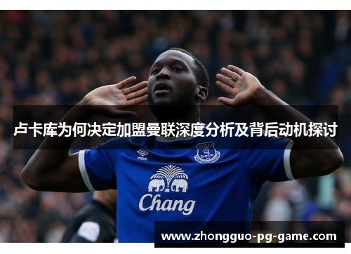 卢卡库为何决定加盟曼联深度分析及背后动机探讨 卢卡库为何决定加盟曼联深度分析及背后动机探讨