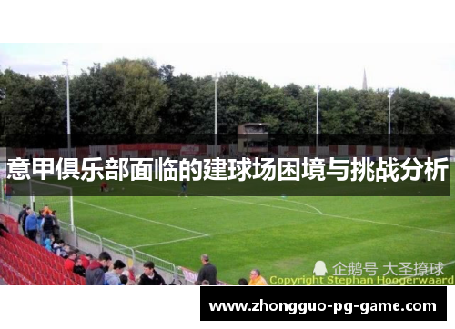 意甲俱乐部面临的建球场困境与挑战分析 意甲俱乐部面临的建球场困境与挑战分析