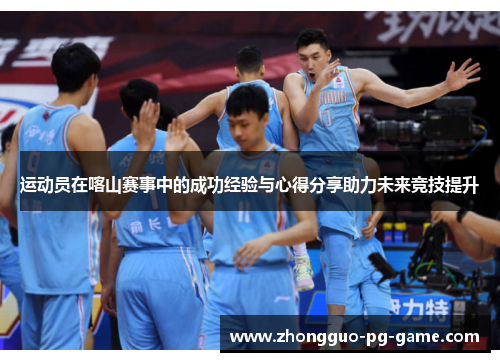 运动员在喀山赛事中的成功经验与心得分享助力未来竞技提升 运动员在喀山赛事中的成功经验与心得分享助力未来竞技提升