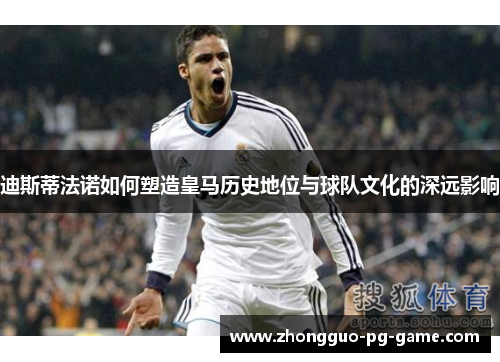 迪斯蒂法诺如何塑造皇马历史地位与球队文化的深远影响 迪斯蒂法诺如何塑造皇马历史地位与球队文化的深远影响