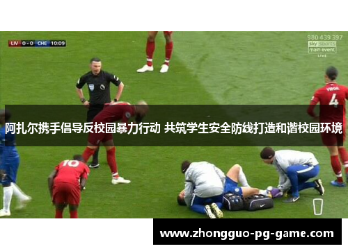 阿扎尔携手倡导反校园暴力行动 共筑学生安全防线打造和谐校园环境 阿扎尔携手倡导反校园暴力行动 共筑学生安全防线打造和谐校园环境