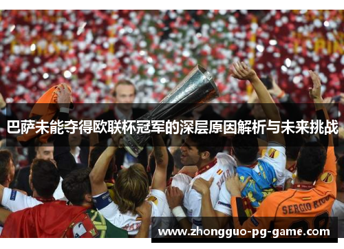 巴萨未能夺得欧联杯冠军的深层原因解析与未来挑战 巴萨未能夺得欧联杯冠军的深层原因解析与未来挑战