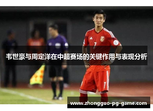 韦世豪与周定洋在中超赛场的关键作用与表现分析