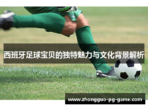 西班牙足球宝贝的独特魅力与文化背景解析 西班牙足球宝贝的独特魅力与文化背景解析