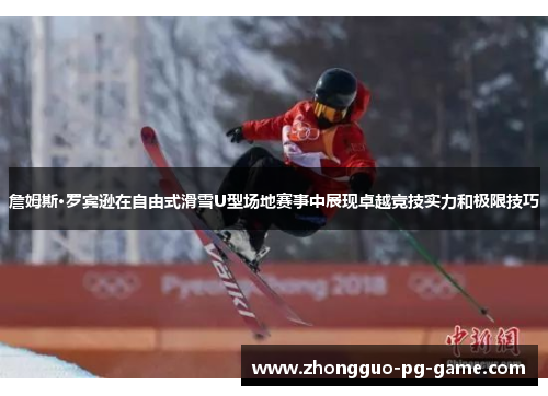 詹姆斯·罗宾逊在自由式滑雪U型场地赛事中展现卓越竞技实力和极限技巧 詹姆斯·罗宾逊在自由式滑雪U型场地赛事中展现卓越竞技实力和极限技巧