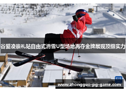 谷爱凌崇礼站自由式滑雪U型场地再夺金牌展现顶级实力 谷爱凌崇礼站自由式滑雪U型场地再夺金牌展现顶级实力