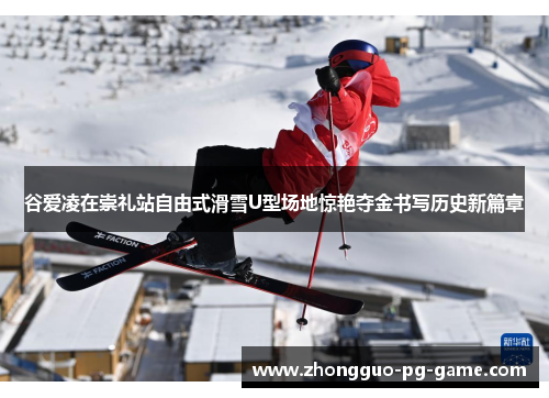 谷爱凌在崇礼站自由式滑雪U型场地惊艳夺金书写历史新篇章 谷爱凌在崇礼站自由式滑雪U型场地惊艳夺金书写历史新篇章