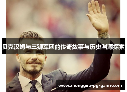 贝克汉姆与三狮军团的传奇故事与历史渊源探索