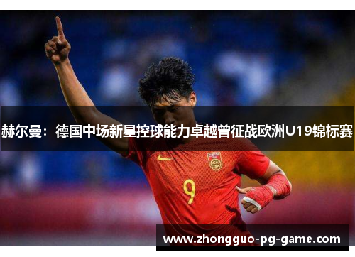 赫尔曼：德国中场新星控球能力卓越曾征战欧洲U19锦标赛