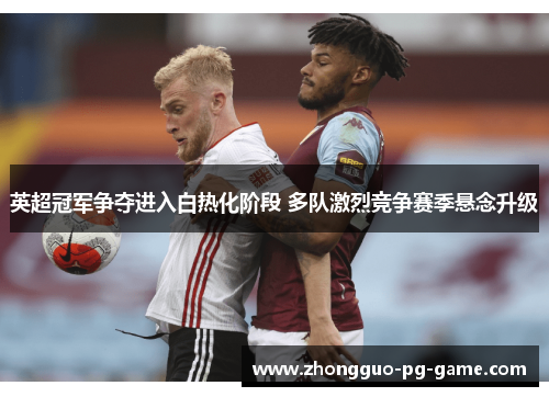 英超冠军争夺进入白热化阶段 多队激烈竞争赛季悬念升级 英超冠军争夺进入白热化阶段 多队激烈竞争赛季悬念升级