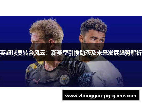 英超球员转会风云:新赛季引援动态及未来发展趋势解析 英超球员转会风云:新赛季引援动态及未来发展趋势解析