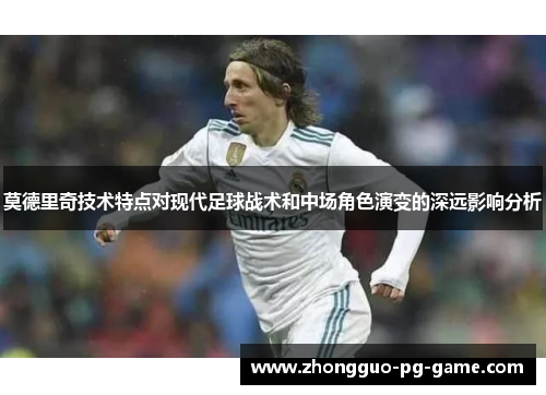 莫德里奇技术特点对现代足球战术和中场角色演变的深远影响分析 莫德里奇技术特点对现代足球战术和中场角色演变的深远影响分析