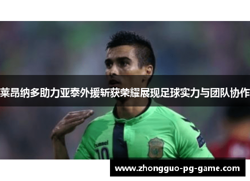 莱昂纳多助力亚泰外援斩获荣耀展现足球实力与团队协作