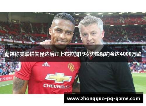 葡媒称曼联错失昆达后盯上布拉加19岁边锋解约金达4000万欧