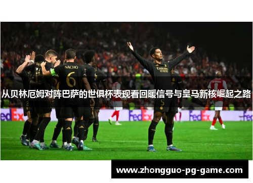 从贝林厄姆对阵巴萨的世俱杯表现看回暖信号与皇马新核崛起之路