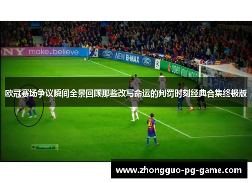 欧冠赛场争议瞬间全景回顾那些改写命运的判罚时刻经典合集终极版 欧冠赛场争议瞬间全景回顾那些改写命运的判罚时刻经典合集终极版