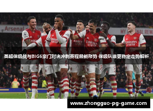 英超保级战与BIG6豪门对决冲刺赛程最新形势 保级队谁更稳定走势解析