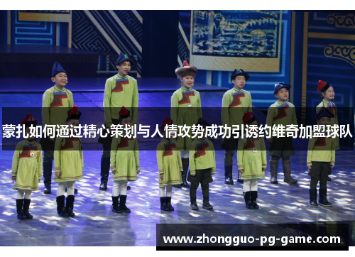 蒙扎如何通过精心策划与人情攻势成功引诱约维奇加盟球队 蒙扎如何通过精心策划与人情攻势成功引诱约维奇加盟球队
