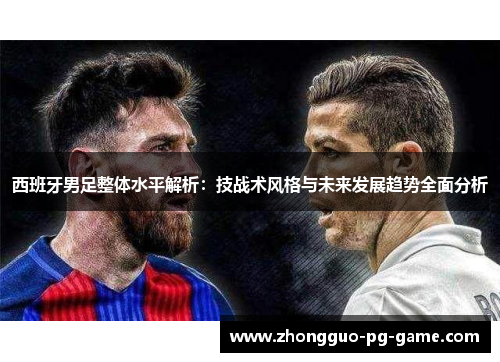西班牙男足整体水平解析:技战术风格与未来发展趋势全面分析 西班牙男足整体水平解析:技战术风格与未来发展趋势全面分析