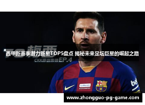 西甲新赛季潜力新星TOP5盘点 揭秘未来足坛巨星的崛起之路 西甲新赛季潜力新星TOP5盘点 揭秘未来足坛巨星的崛起之路