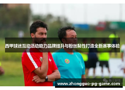 西甲球迷互动活动助力品牌提升与粉丝黏性打造全新赛事体验