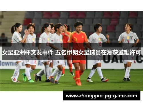 女足亚洲杯突发事件 五名伊朗女足球员在澳获避难许可 女足亚洲杯突发事件 五名伊朗女足球员在澳获避难许可