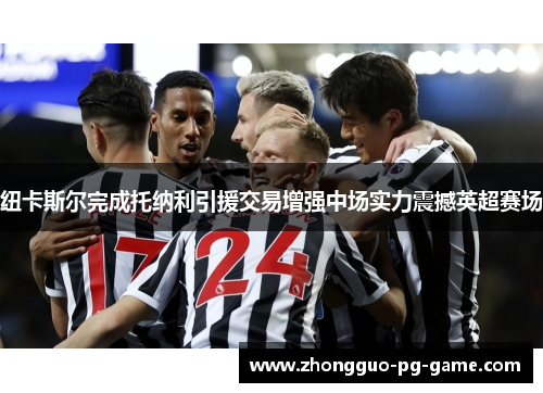 纽卡斯尔完成托纳利引援交易增强中场实力震撼英超赛场