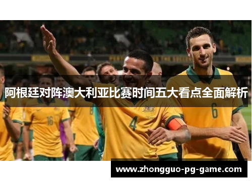 阿根廷对阵澳大利亚比赛时间五大看点全面解析 阿根廷对阵澳大利亚比赛时间五大看点全面解析