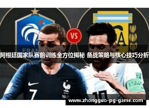 阿根廷国家队赛前训练全方位揭秘 备战策略与核心技巧分析 阿根廷国家队赛前训练全方位揭秘 备战策略与核心技巧分析
