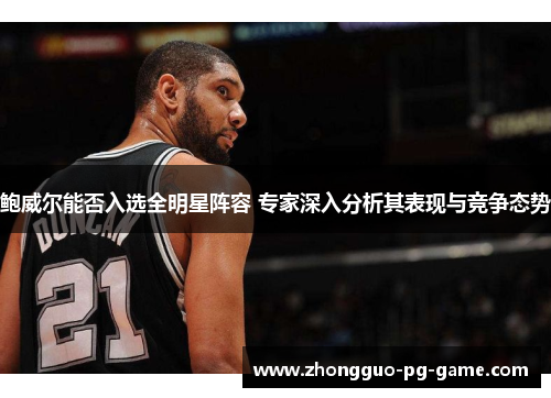 鲍威尔能否入选全明星阵容 专家深入分析其表现与竞争态势 鲍威尔能否入选全明星阵容 专家深入分析其表现与竞争态势