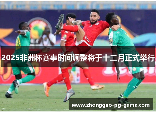 2025非洲杯赛事时间调整将于十二月正式举行 2025非洲杯赛事时间调整将于十二月正式举行
