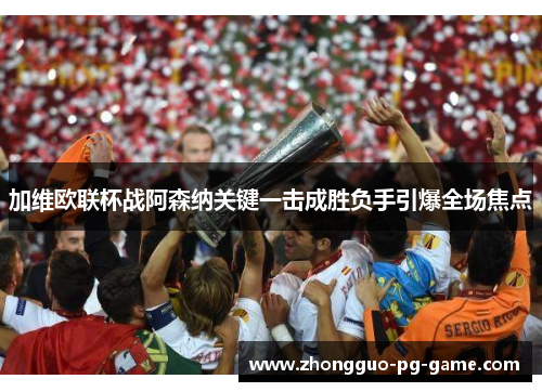 加维欧联杯战阿森纳关键一击成胜负手引爆全场焦点 加维欧联杯战阿森纳关键一击成胜负手引爆全场焦点