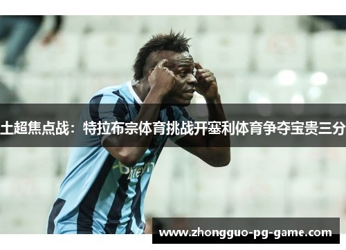 土超焦点战:特拉布宗体育挑战开塞利体育争夺宝贵三分 土超焦点战:特拉布宗体育挑战开塞利体育争夺宝贵三分
