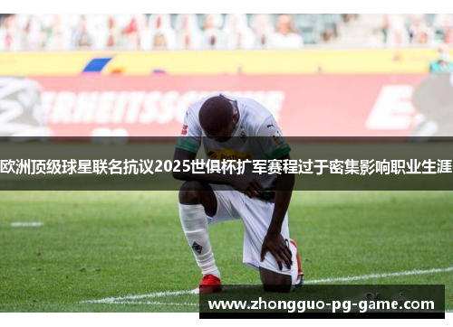 欧洲顶级球星联名抗议2025世俱杯扩军赛程过于密集影响职业生涯