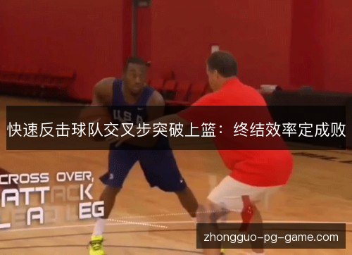 快速反击球队交叉步突破上篮：终结效率定成败