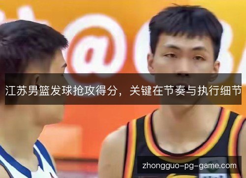 江苏男篮发球抢攻得分，关键在节奏与执行细节